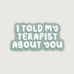 I Told My Terapist About You Sticker
